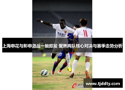 上海申花与彭申激战一触即发 聚焦两队核心对决与赛季走势分析