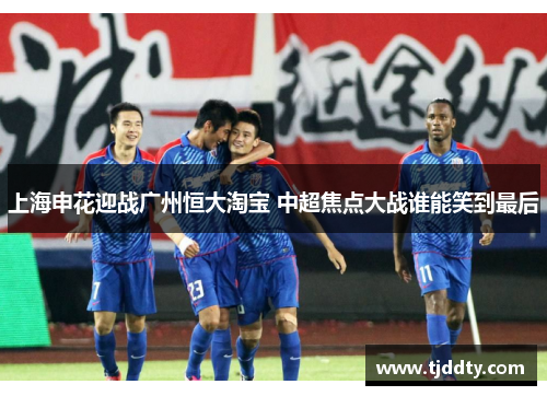 上海申花迎战广州恒大淘宝 中超焦点大战谁能笑到最后