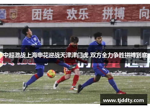 中超激战上海申花迎战天津津门虎 双方全力争胜拼搏到底