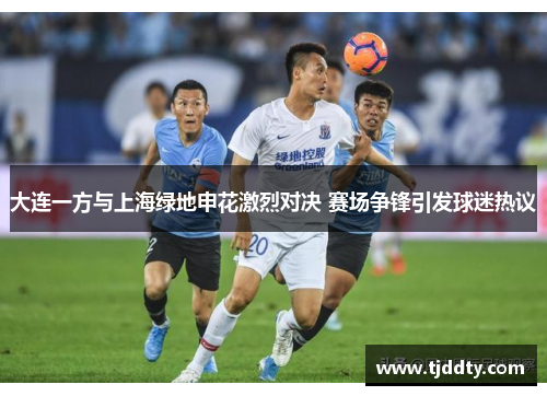 大连一方与上海绿地申花激烈对决 赛场争锋引发球迷热议