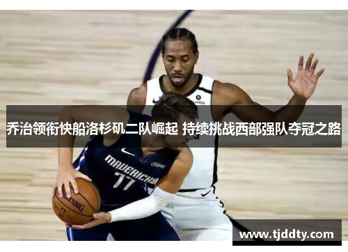 乔治领衔快船洛杉矶二队崛起 持续挑战西部强队夺冠之路