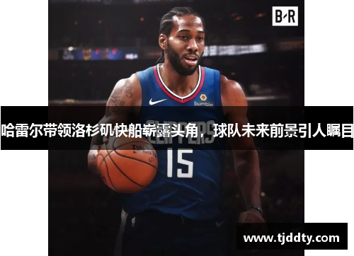 哈雷尔带领洛杉矶快船崭露头角，球队未来前景引人瞩目