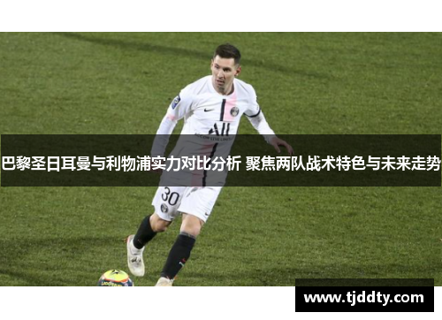 巴黎圣日耳曼与利物浦实力对比分析 聚焦两队战术特色与未来走势