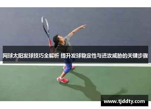 网球太阳发球技巧全解析 提升发球稳定性与进攻威胁的关键步骤